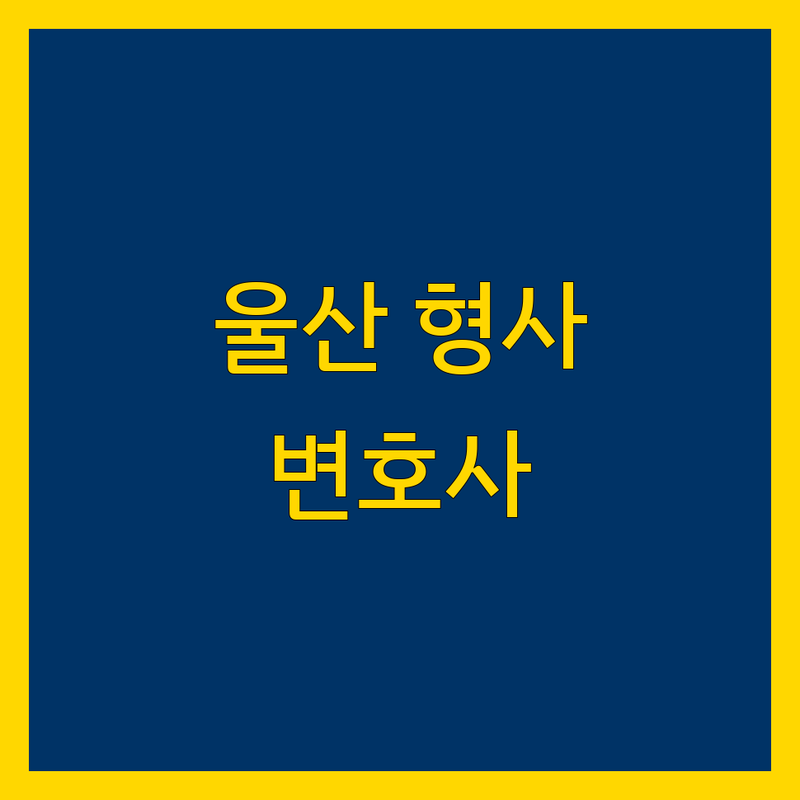 울산 형사 사건, 믿을 수 있는 변호사 선택 가이드