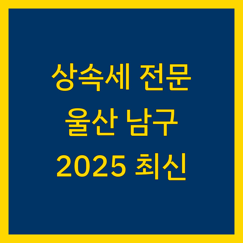 울산 남구 상속 전문 세무사 비교 | 2025년 최신 정보 총정리