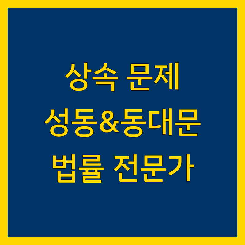 성동구와 동대문구에서 상속 문제 끝! 믿을 수 있는 법률 전문가 | 맞춤형 솔루션 가이드